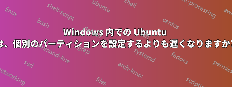 Windows 内での Ubuntu は、個別のパーティションを設定するよりも遅くなりますか?