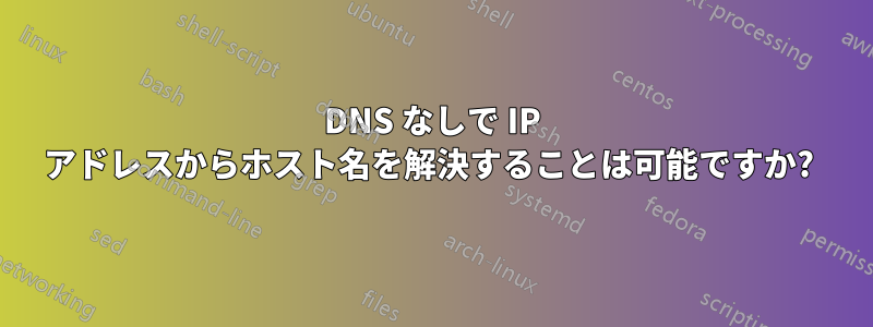 DNS なしで IP アドレスからホスト名を解決することは可能ですか? 