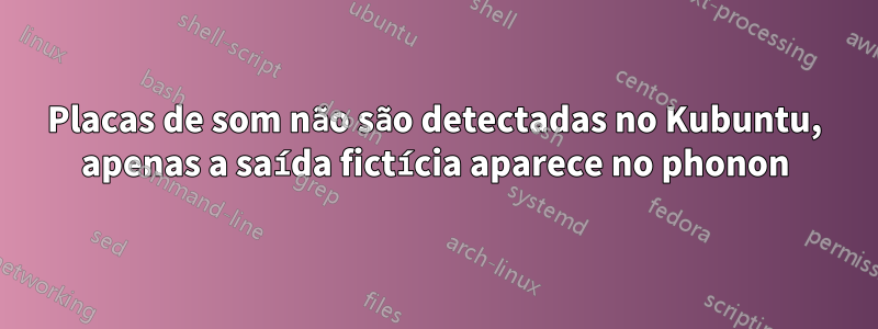 Placas de som não são detectadas no Kubuntu, apenas a saída fictícia aparece no phonon