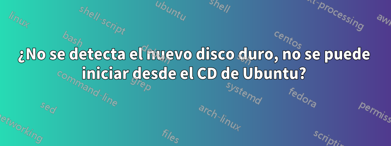 ¿No se detecta el nuevo disco duro, no se puede iniciar desde el CD de Ubuntu?