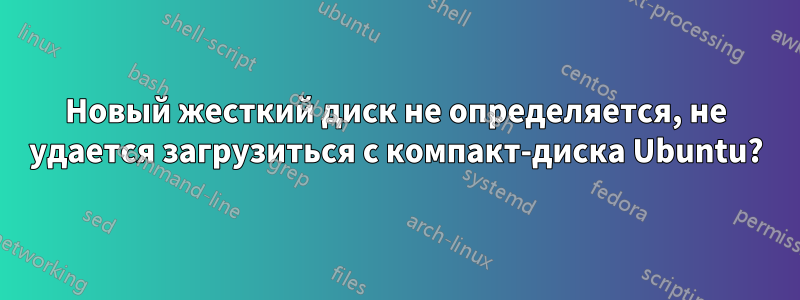 Новый жесткий диск не определяется, не удается загрузиться с компакт-диска Ubuntu?