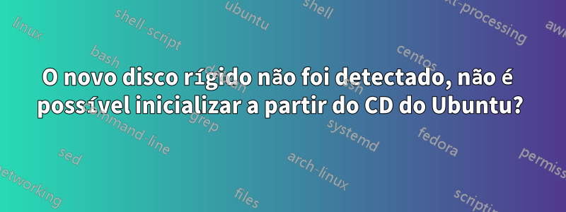 O novo disco rígido não foi detectado, não é possível inicializar a partir do CD do Ubuntu?