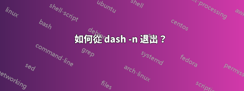 如何從 dash -n 退出？