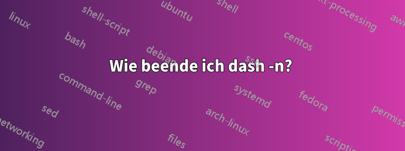 Wie beende ich dash -n?