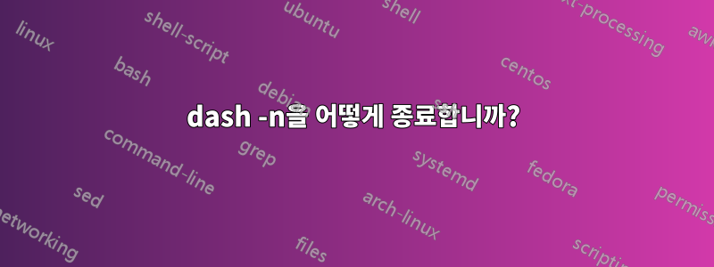 dash -n을 어떻게 종료합니까?