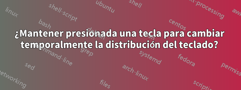 ¿Mantener presionada una tecla para cambiar temporalmente la distribución del teclado?