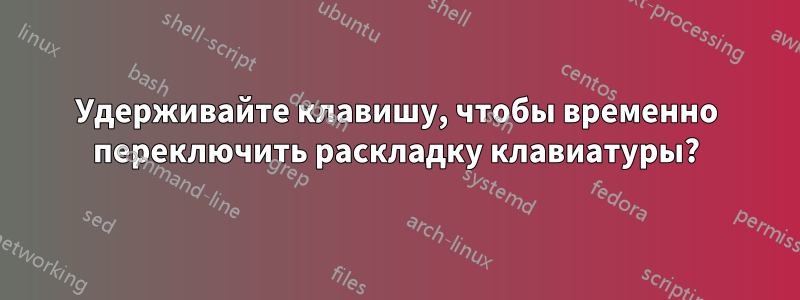 Удерживайте клавишу, чтобы временно переключить раскладку клавиатуры?