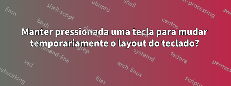 Manter pressionada uma tecla para mudar temporariamente o layout do teclado?