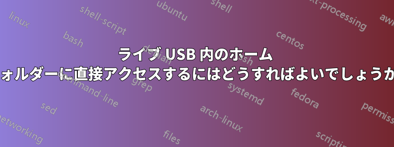 ライブ USB 内のホーム フォルダーに直接アクセスするにはどうすればよいでしょうか?