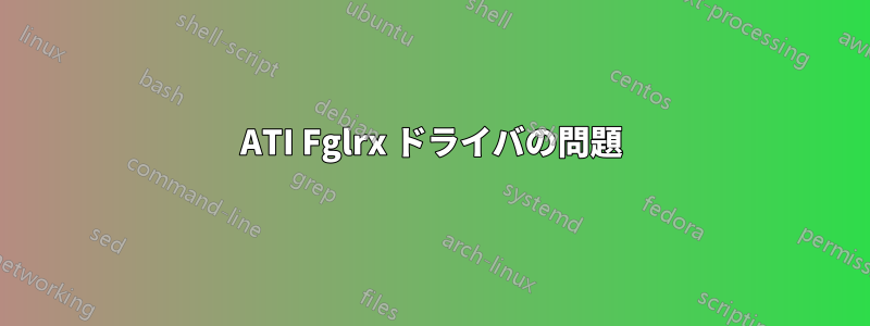 ATI Fglrx ドライバの問題