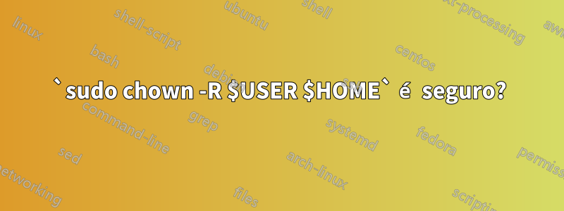 `sudo chown -R $USER $HOME` é seguro?