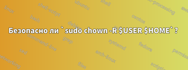 Безопасно ли `sudo chown -R $USER $HOME`?