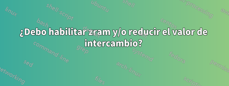 ¿Debo habilitar zram y/o reducir el valor de intercambio?