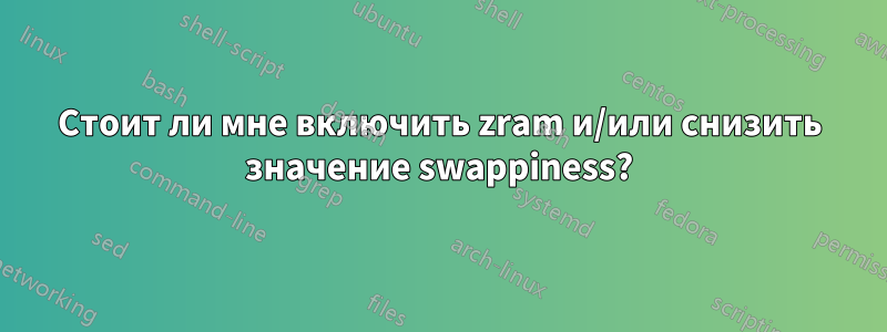 Стоит ли мне включить zram и/или снизить значение swappiness?