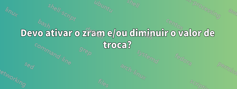 Devo ativar o zram e/ou diminuir o valor de troca?