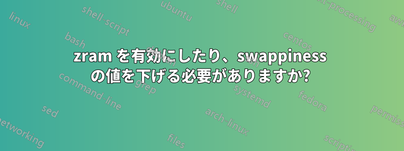 zram を有効にしたり、swappiness の値を下げる必要がありますか?