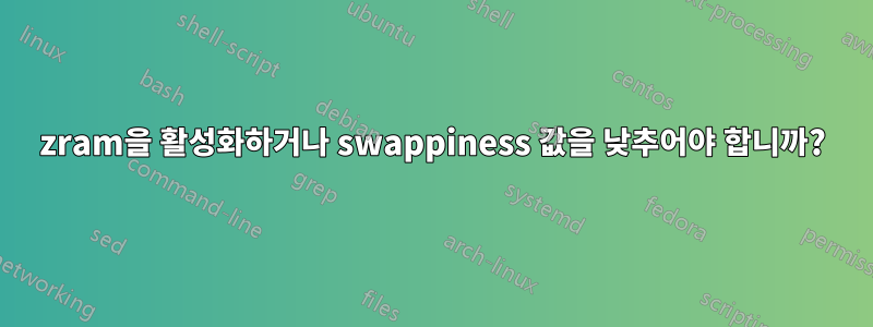 zram을 활성화하거나 swappiness 값을 낮추어야 합니까?