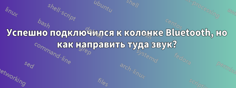 Успешно подключился к колонке Bluetooth, но как направить туда звук?