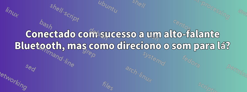 Conectado com sucesso a um alto-falante Bluetooth, mas como direciono o som para lá?