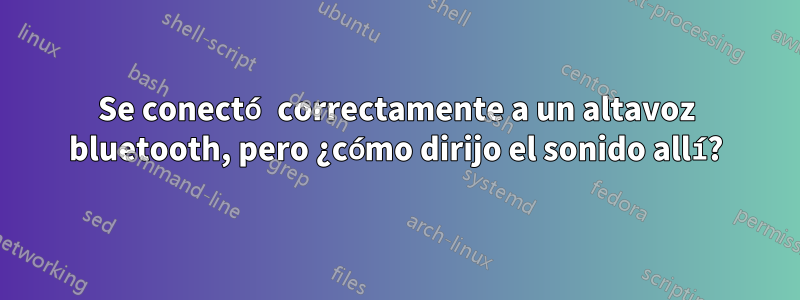 Se conectó correctamente a un altavoz bluetooth, pero ¿cómo dirijo el sonido allí?