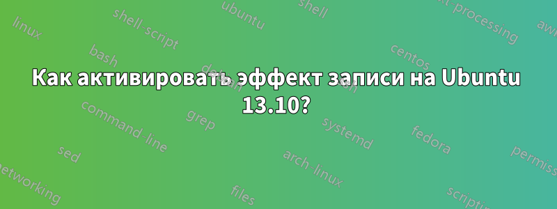 Как активировать эффект записи на Ubuntu 13.10?