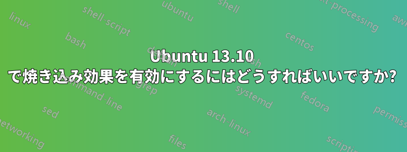 Ubuntu 13.10 で焼き込み効果を有効にするにはどうすればいいですか?