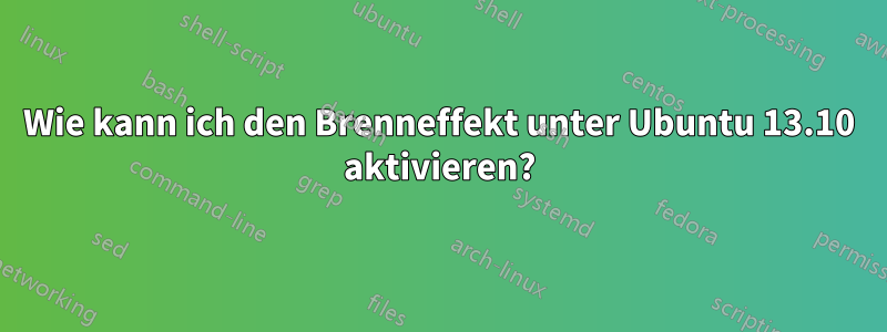 Wie kann ich den Brenneffekt unter Ubuntu 13.10 aktivieren?