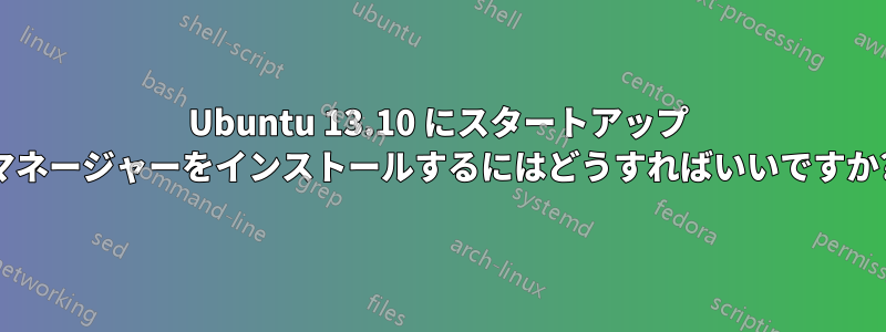 Ubuntu 13.10 にスタートアップ マネージャーをインストールするにはどうすればいいですか?