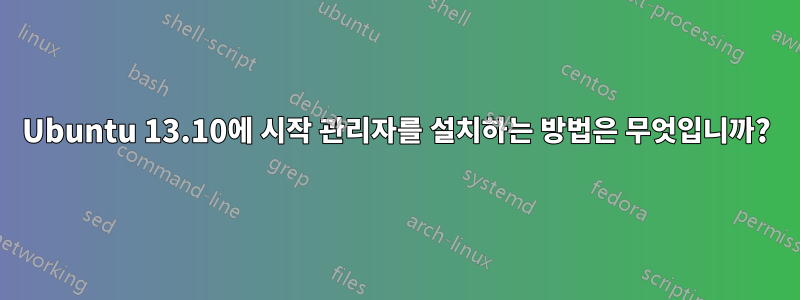 Ubuntu 13.10에 시작 관리자를 설치하는 방법은 무엇입니까?