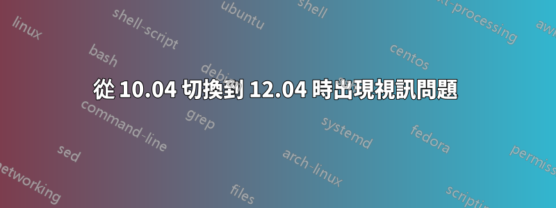 從 10.04 切換到 12.04 時出現視訊問題