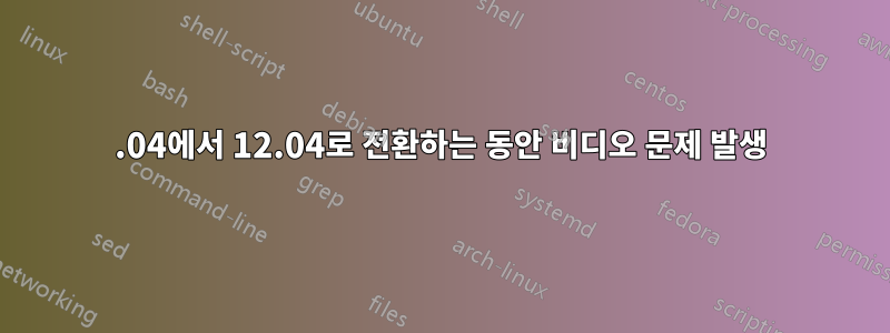 10.04에서 12.04로 전환하는 동안 비디오 문제 발생