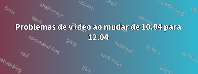 Problemas de vídeo ao mudar de 10.04 para 12.04