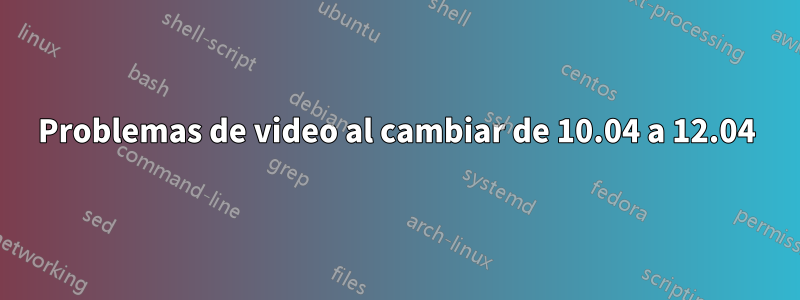 Problemas de video al cambiar de 10.04 a 12.04