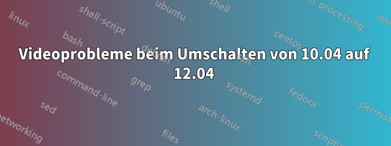 Videoprobleme beim Umschalten von 10.04 auf 12.04