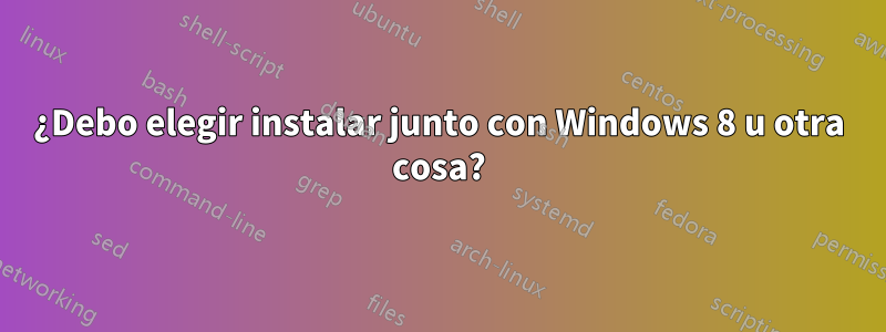 ¿Debo elegir instalar junto con Windows 8 u otra cosa?