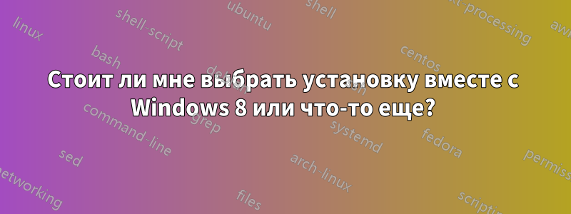 Стоит ли мне выбрать установку вместе с Windows 8 или что-то еще?