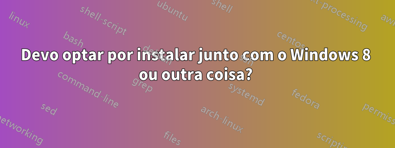 Devo optar por instalar junto com o Windows 8 ou outra coisa?