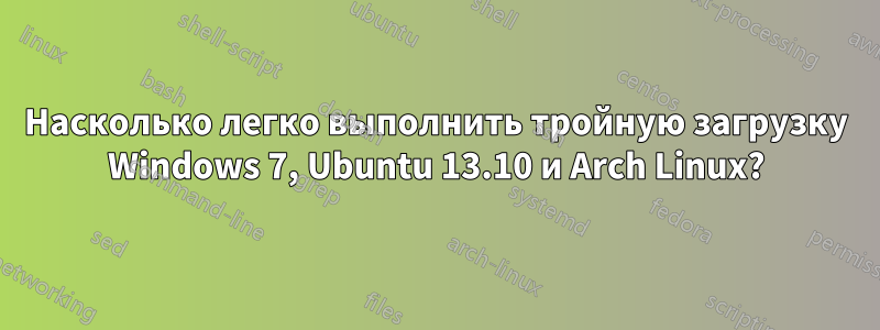 Насколько легко выполнить тройную загрузку Windows 7, Ubuntu 13.10 и Arch Linux?