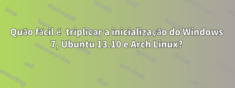 Quão fácil é triplicar a inicialização do Windows 7, Ubuntu 13.10 e Arch Linux?