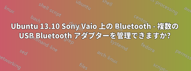 Ubuntu 13.10 Sony Vaio 上の Bluetooth - 複数の USB Bluetooth アダプターを管理できますか?