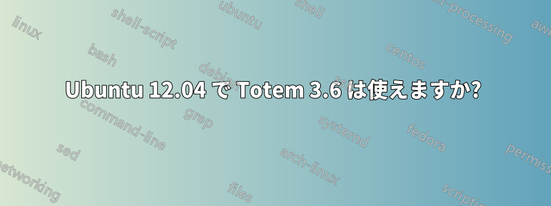 Ubuntu 12.04 で Totem 3.6 は使えますか?