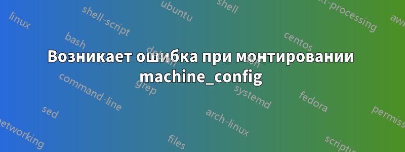 Возникает ошибка при монтировании machine_config