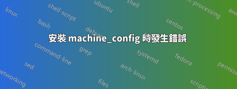 安裝 machine_config 時發生錯誤