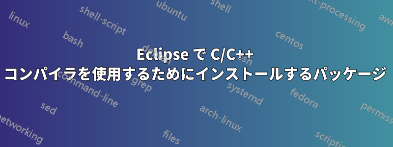 Eclipse で C/C++ コンパイラを使用するためにインストールするパッケージ