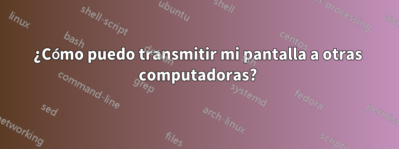 ¿Cómo puedo transmitir mi pantalla a otras computadoras?