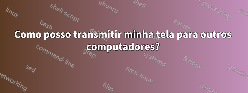 Como posso transmitir minha tela para outros computadores?