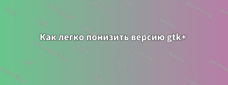 Как легко понизить версию gtk+