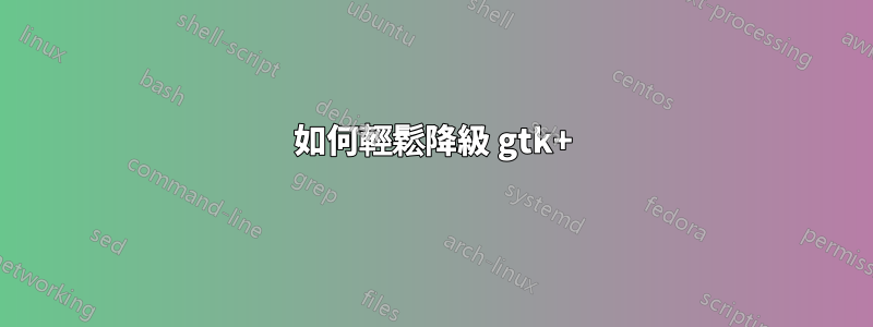 如何輕鬆降級 gtk+