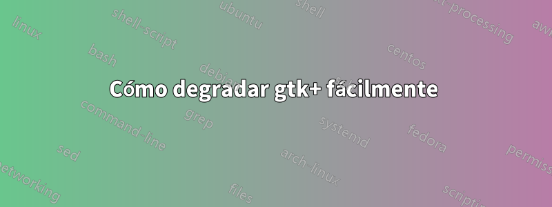 Cómo degradar gtk+ fácilmente