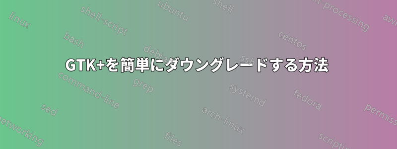 GTK+を簡単にダウングレードする方法